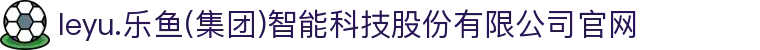 leyu.乐鱼(集团)智能科技股份有限公司官网
